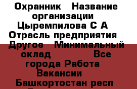 Охранник › Название организации ­ Цыремпилова С.А › Отрасль предприятия ­ Другое › Минимальный оклад ­ 12 000 - Все города Работа » Вакансии   . Башкортостан респ.,Баймакский р-н